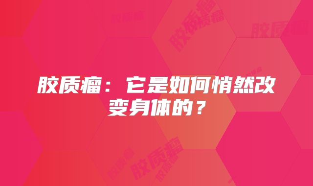 胶质瘤：它是如何悄然改变身体的？
