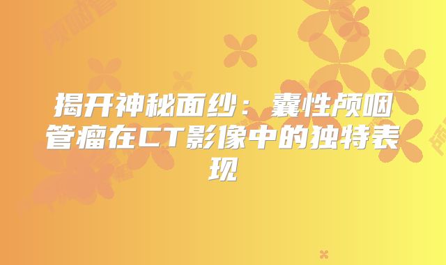 揭开神秘面纱：囊性颅咽管瘤在CT影像中的独特表现