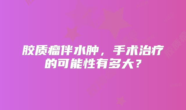 胶质瘤伴水肿，手术治疗的可能性有多大？