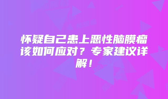 怀疑自己患上恶性脑膜瘤该如何应对？专家建议详解！
