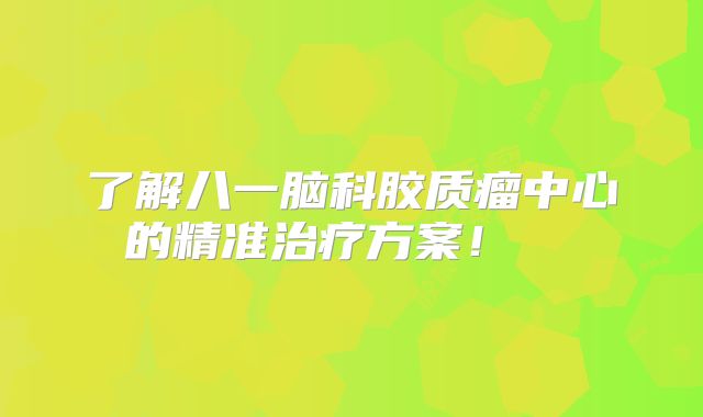 了解八一脑科胶质瘤中心的精准治疗方案！  