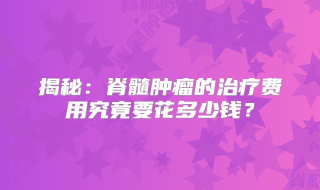 揭秘：脊髓肿瘤的治疗费用究竟要花多少钱？