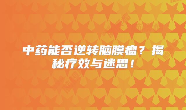中药能否逆转脑膜瘤？揭秘疗效与迷思！