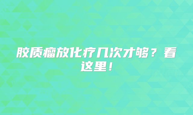 胶质瘤放化疗几次才够？看这里！
