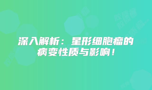 深入解析：星形细胞瘤的病变性质与影响！