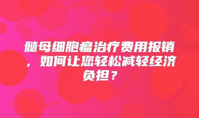 髓母细胞瘤治疗费用报销，如何让您轻松减轻经济负担？