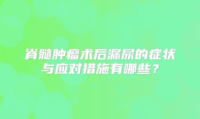 脊髓肿瘤术后漏尿的症状与应对措施有哪些？