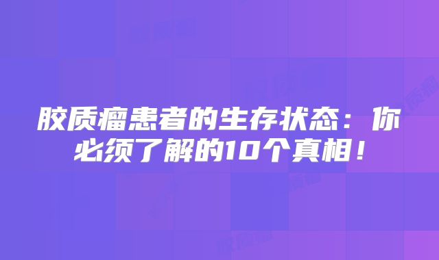 胶质瘤患者的生存状态：你必须了解的10个真相！