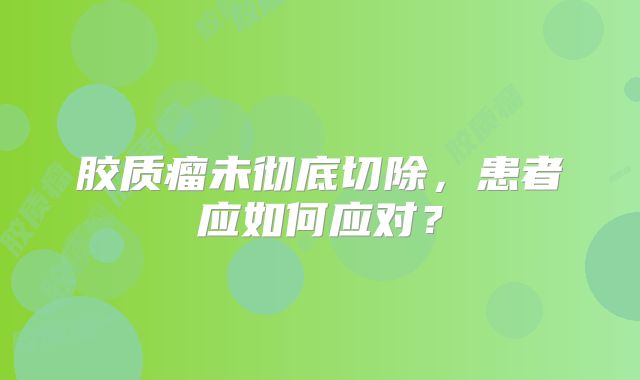 胶质瘤未彻底切除，患者应如何应对？