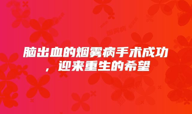 脑出血的烟雾病手术成功，迎来重生的希望