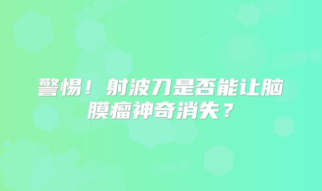 警惕！射波刀是否能让脑膜瘤神奇消失？