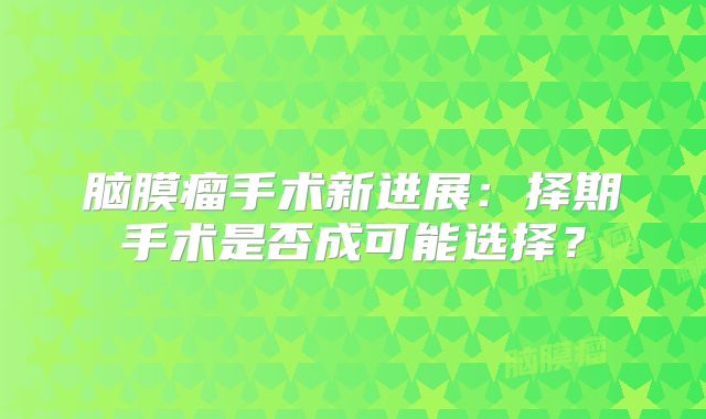脑膜瘤手术新进展：择期手术是否成可能选择？