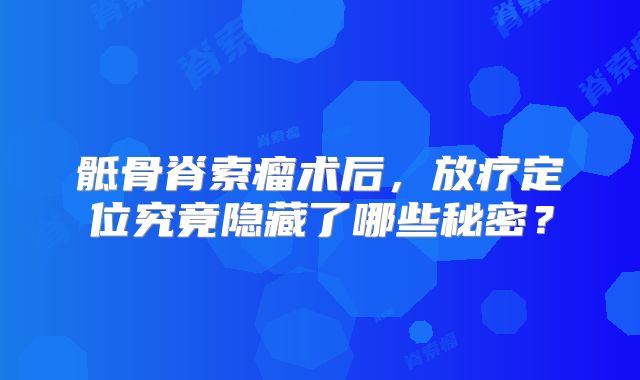 骶骨脊索瘤术后，放疗定位究竟隐藏了哪些秘密？