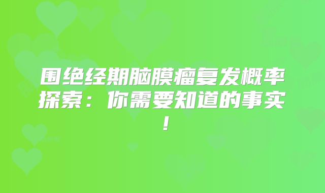 围绝经期脑膜瘤复发概率探索：你需要知道的事实！