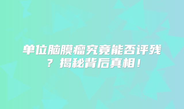 单位脑膜瘤究竟能否评残？揭秘背后真相！