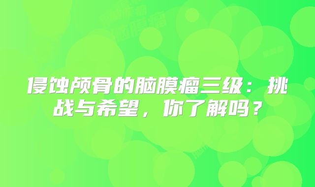 侵蚀颅骨的脑膜瘤三级：挑战与希望，你了解吗？