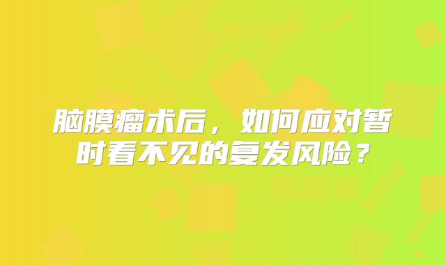 脑膜瘤术后，如何应对暂时看不见的复发风险？