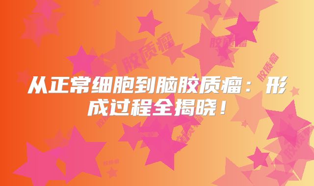 从正常细胞到脑胶质瘤：形成过程全揭晓！