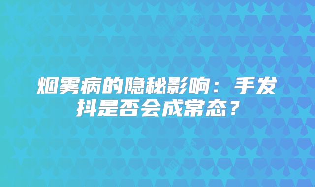烟雾病的隐秘影响：手发抖是否会成常态？