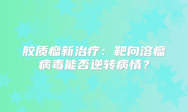 胶质瘤新治疗：靶向溶瘤病毒能否逆转病情？
