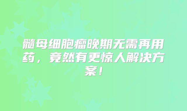 髓母细胞瘤晚期无需再用药，竟然有更惊人解决方案！