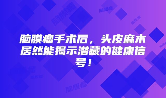 脑膜瘤手术后，头皮麻木居然能揭示潜藏的健康信号！