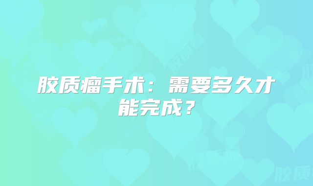 胶质瘤手术：需要多久才能完成？