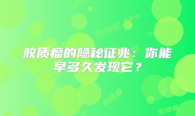胶质瘤的隐秘征兆：你能早多久发现它？