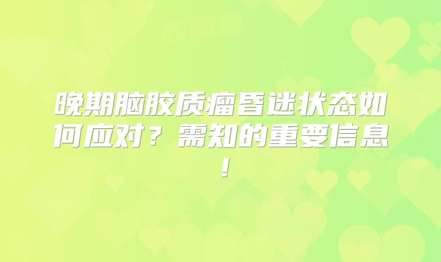晚期脑胶质瘤昏迷状态如何应对？需知的重要信息！
