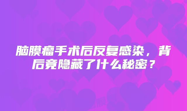 脑膜瘤手术后反复感染，背后竟隐藏了什么秘密？