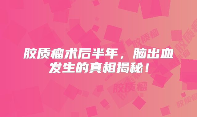 胶质瘤术后半年，脑出血发生的真相揭秘！