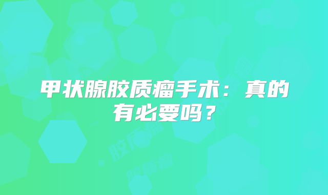 甲状腺胶质瘤手术：真的有必要吗？