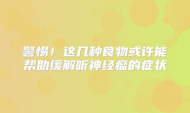 警惕！这几种食物或许能帮助缓解听神经瘤的症状