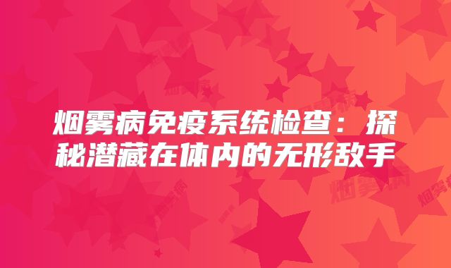 烟雾病免疫系统检查：探秘潜藏在体内的无形敌手