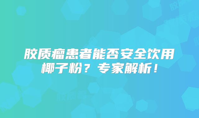 胶质瘤患者能否安全饮用椰子粉？专家解析！