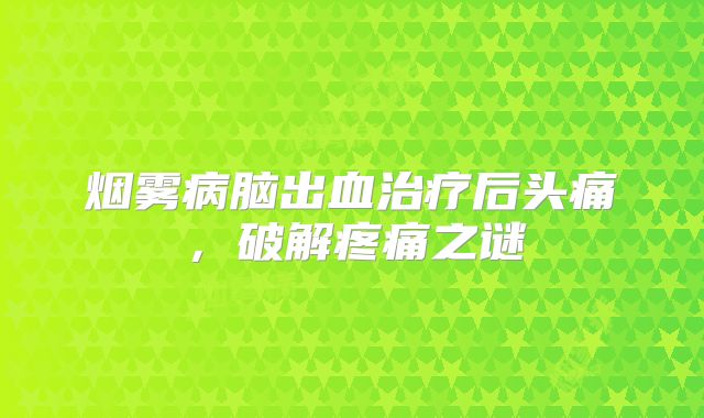 烟雾病脑出血治疗后头痛，破解疼痛之谜