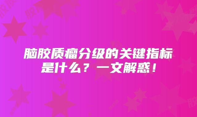 脑胶质瘤分级的关键指标是什么？一文解惑！