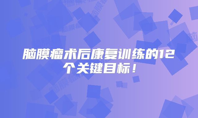 脑膜瘤术后康复训练的12个关键目标！