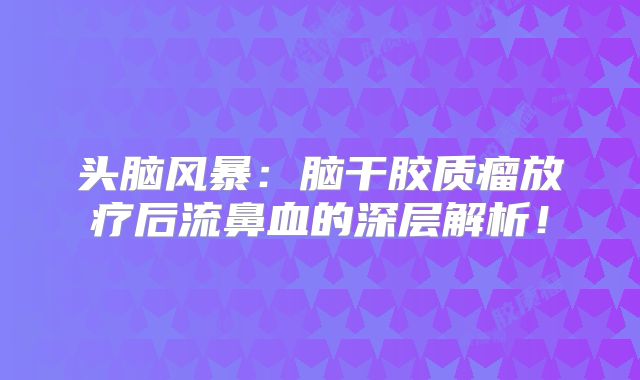 头脑风暴：脑干胶质瘤放疗后流鼻血的深层解析！