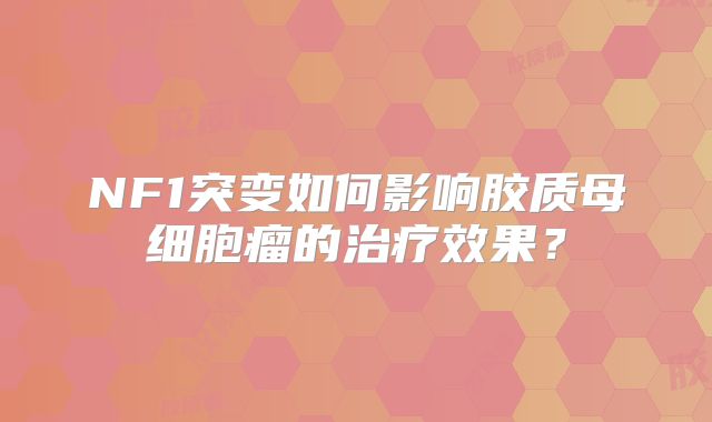 NF1突变如何影响胶质母细胞瘤的治疗效果？