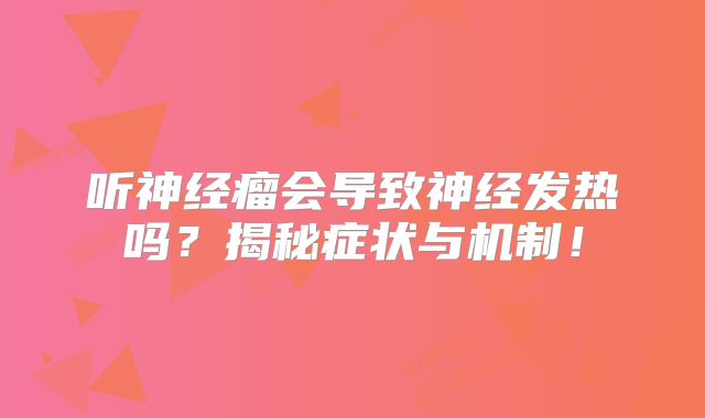 听神经瘤会导致神经发热吗？揭秘症状与机制！