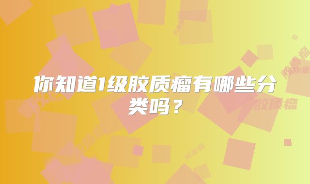 你知道1级胶质瘤有哪些分类吗？