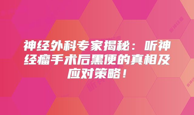 神经外科专家揭秘：听神经瘤手术后黑便的真相及应对策略！