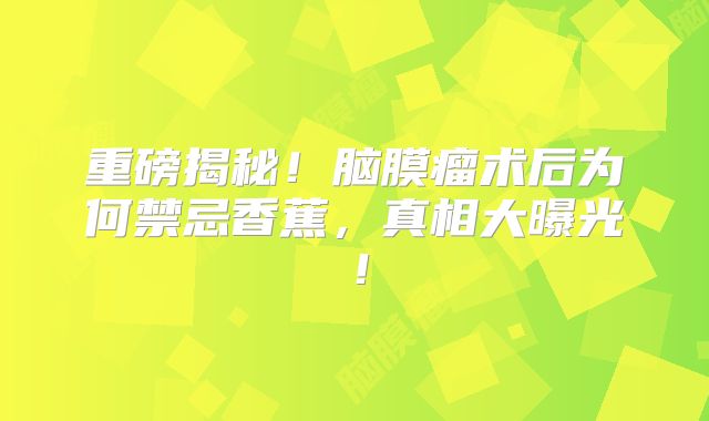 重磅揭秘！脑膜瘤术后为何禁忌香蕉，真相大曝光！