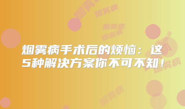 烟雾病手术后的烦恼：这5种解决方案你不可不知！