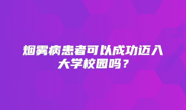烟雾病患者可以成功迈入大学校园吗？