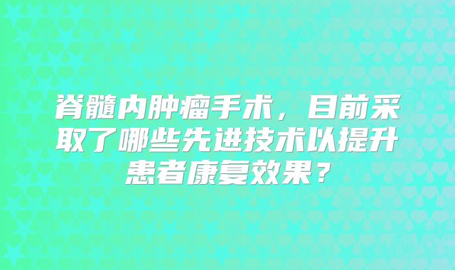 脊髓内肿瘤手术，目前采取了哪些先进技术以提升患者康复效果？