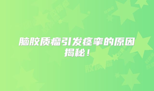 脑胶质瘤引发痉挛的原因揭秘！