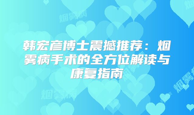 韩宏彦博士震撼推荐：烟雾病手术的全方位解读与康复指南