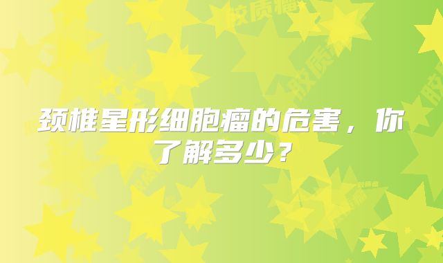 颈椎星形细胞瘤的危害，你了解多少？
